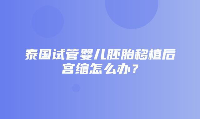 泰国试管婴儿胚胎移植后宫缩怎么办？