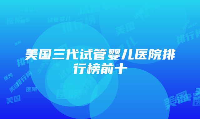 美国三代试管婴儿医院排行榜前十