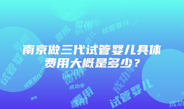 南京做三代试管婴儿具体费用大概是多少？