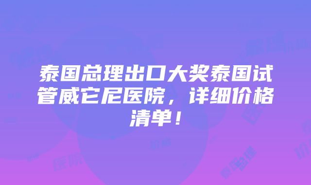 泰国总理出口大奖泰国试管威它尼医院，详细价格清单！