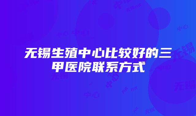 无锡生殖中心比较好的三甲医院联系方式