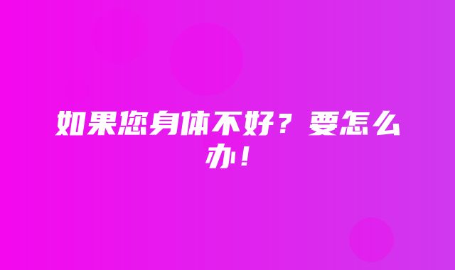 如果您身体不好？要怎么办！