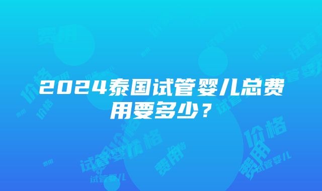 2024泰国试管婴儿总费用要多少？