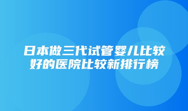 日本做三代试管婴儿比较好的医院比较新排行榜