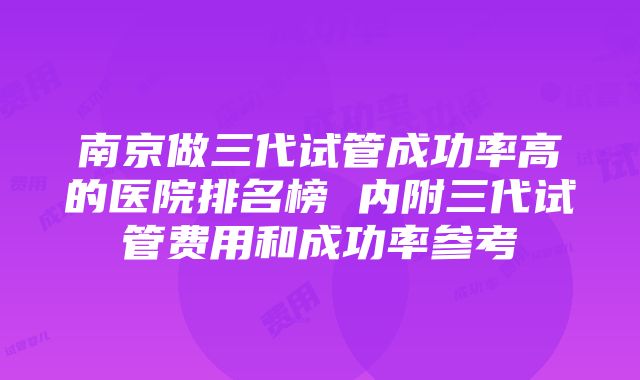 南京做三代试管成功率高的医院排名榜 内附三代试管费用和成功率参考