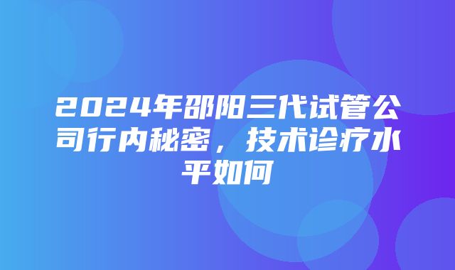 2024年邵阳三代试管公司行内秘密，技术诊疗水平如何