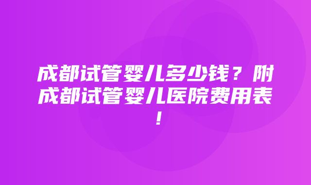 成都试管婴儿多少钱？附成都试管婴儿医院费用表！