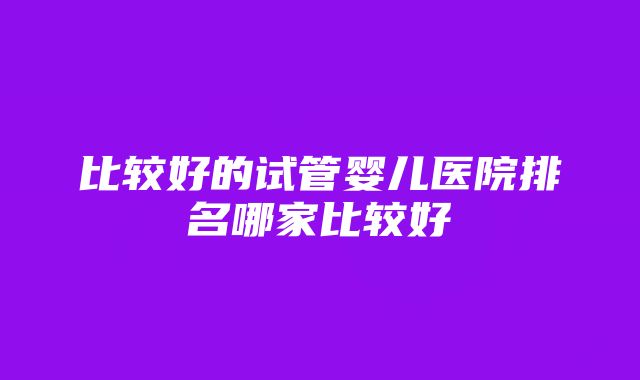 比较好的试管婴儿医院排名哪家比较好