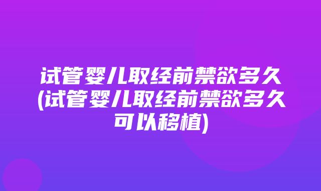 试管婴儿取经前禁欲多久(试管婴儿取经前禁欲多久可以移植)