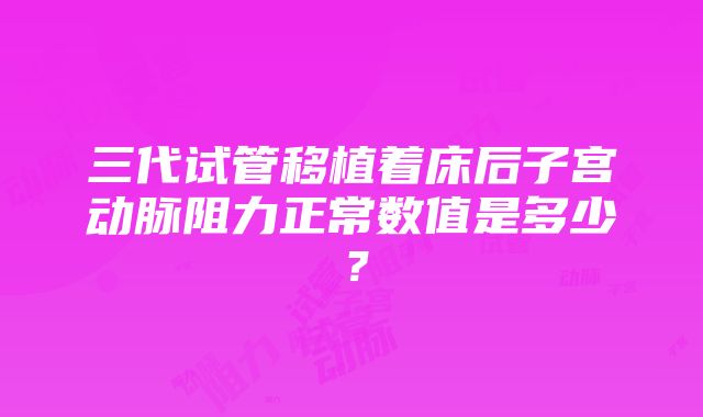 三代试管移植着床后子宫动脉阻力正常数值是多少？