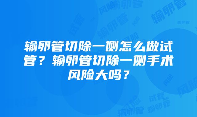 输卵管切除一侧怎么做试管？输卵管切除一侧手术风险大吗？