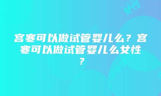 宫寒可以做试管婴儿么？宫寒可以做试管婴儿么女性？