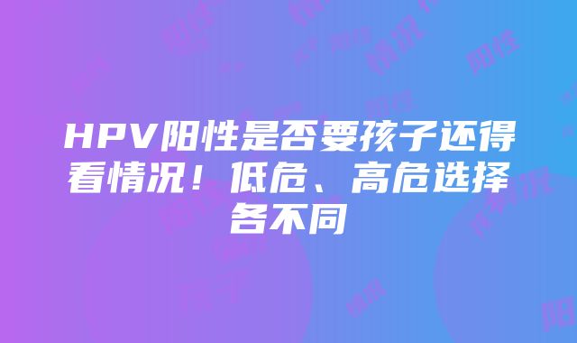 HPV阳性是否要孩子还得看情况！低危、高危选择各不同