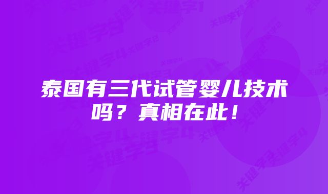 泰国有三代试管婴儿技术吗？真相在此！