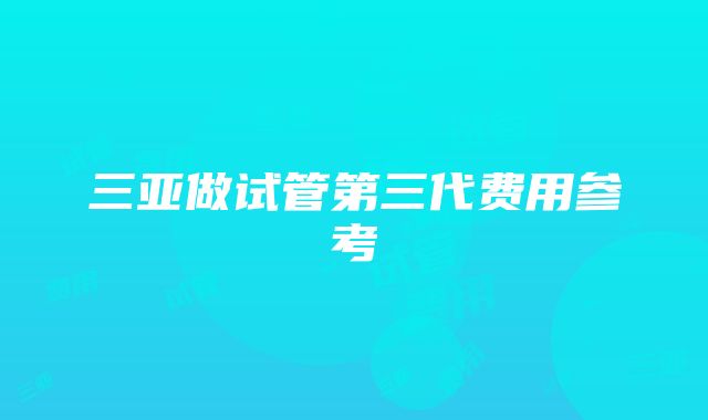 三亚做试管第三代费用参考