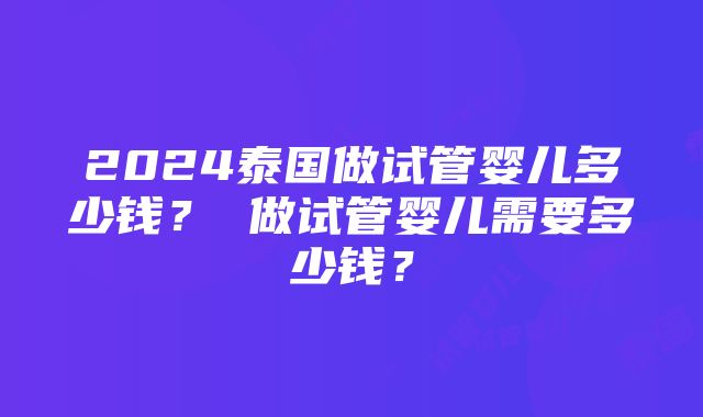 2024泰国做试管婴儿多少钱？ 做试管婴儿需要多少钱？