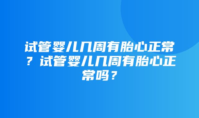 试管婴儿几周有胎心正常？试管婴儿几周有胎心正常吗？