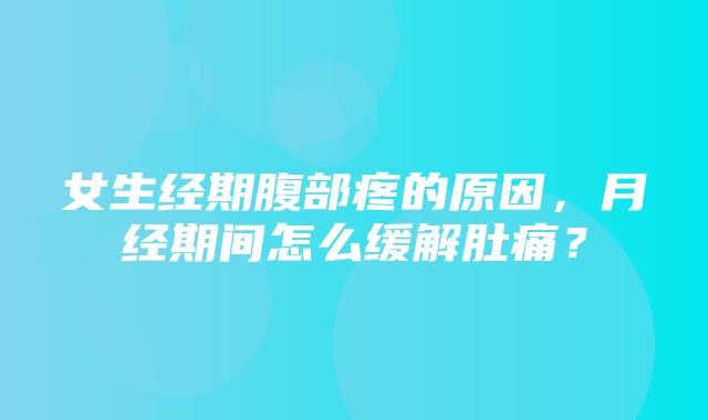 女生经期腹部疼的原因，月经期间怎么缓解肚痛？