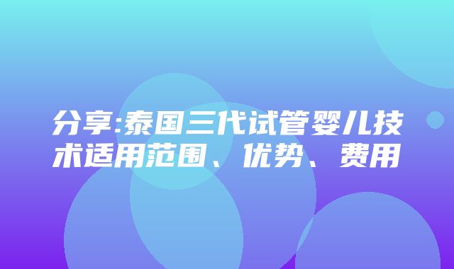 分享:泰国三代试管婴儿技术适用范围、优势、费用