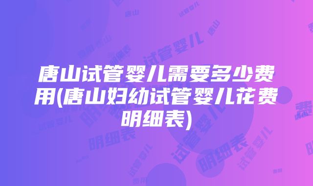 唐山试管婴儿需要多少费用(唐山妇幼试管婴儿花费明细表)