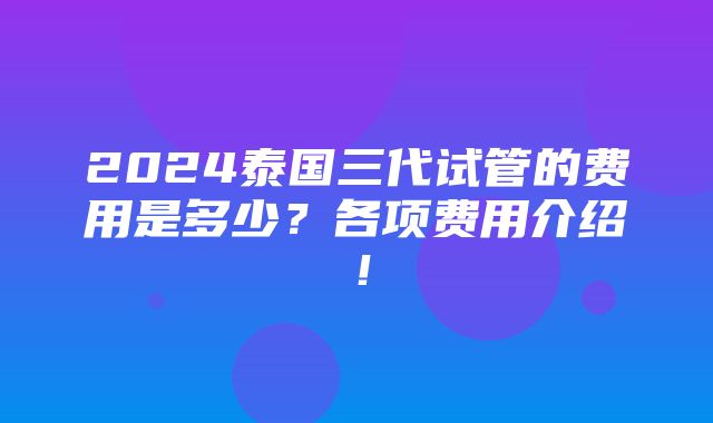 2024泰国三代试管的费用是多少？各项费用介绍！