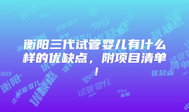 衡阳三代试管婴儿有什么样的优缺点，附项目清单！