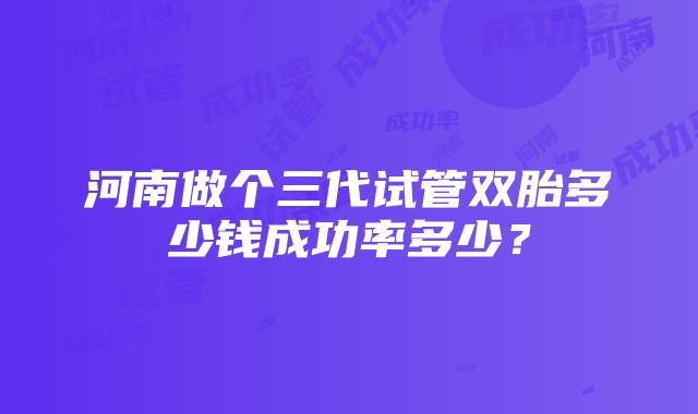 河南做个三代试管双胎多少钱成功率多少？