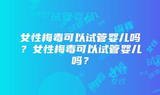 女性梅毒可以试管婴儿吗？女性梅毒可以试管婴儿吗？