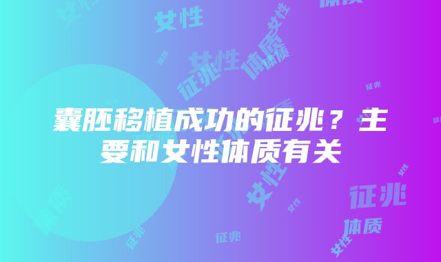 囊胚移植成功的征兆？主要和女性体质有关