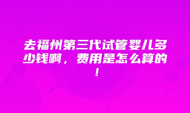 去福州第三代试管婴儿多少钱啊，费用是怎么算的！