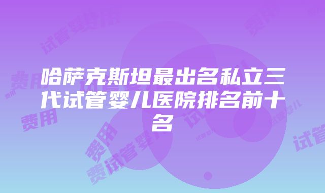 哈萨克斯坦最出名私立三代试管婴儿医院排名前十名