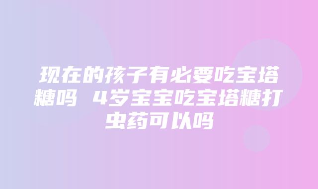 现在的孩子有必要吃宝塔糖吗 4岁宝宝吃宝塔糖打虫药可以吗