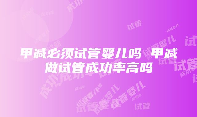 甲减必须试管婴儿吗 甲减做试管成功率高吗