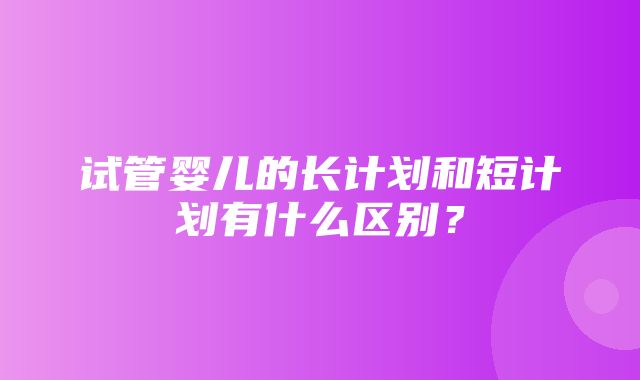 试管婴儿的长计划和短计划有什么区别？