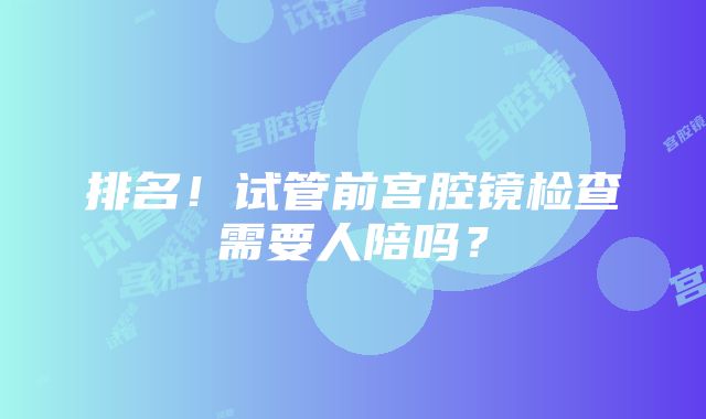 排名！试管前宫腔镜检查需要人陪吗？