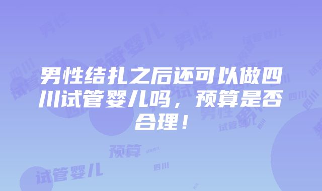 男性结扎之后还可以做四川试管婴儿吗，预算是否合理！