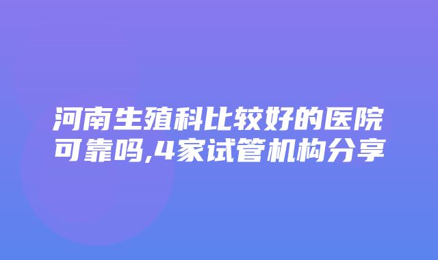 河南生殖科比较好的医院可靠吗,4家试管机构分享