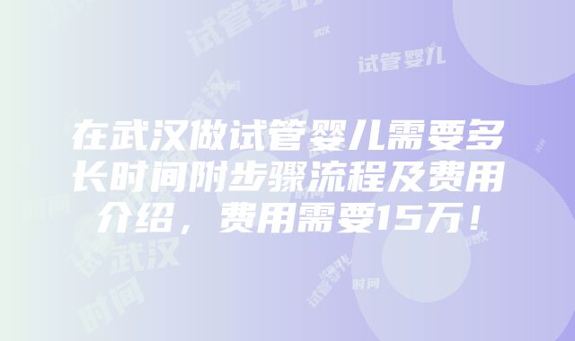 在武汉做试管婴儿需要多长时间附步骤流程及费用介绍，费用需要15万！