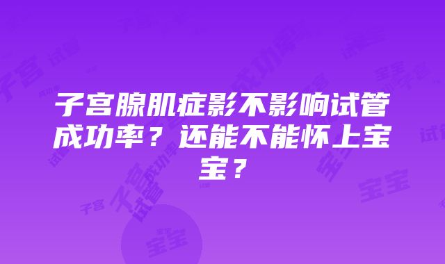 子宫腺肌症影不影响试管成功率？还能不能怀上宝宝？