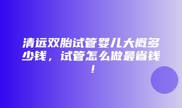 清远双胎试管婴儿大概多少钱，试管怎么做最省钱！