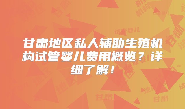 甘肃地区私人辅助生殖机构试管婴儿费用概览？详细了解！