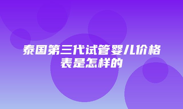 泰国第三代试管婴儿价格表是怎样的