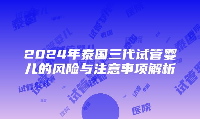 2024年泰国三代试管婴儿的风险与注意事项解析