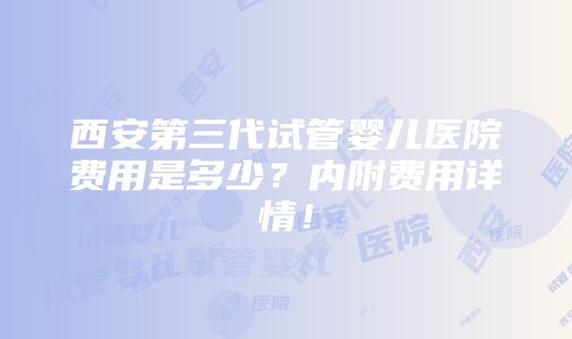 西安第三代试管婴儿医院费用是多少？内附费用详情！