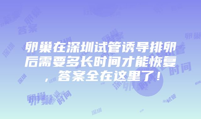 卵巢在深圳试管诱导排卵后需要多长时间才能恢复，答案全在这里了！