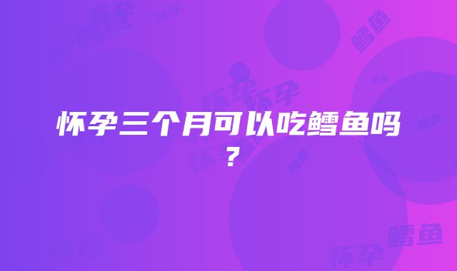 怀孕三个月可以吃鳕鱼吗？