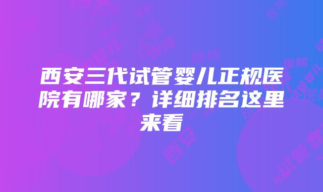 西安三代试管婴儿正规医院有哪家？详细排名这里来看