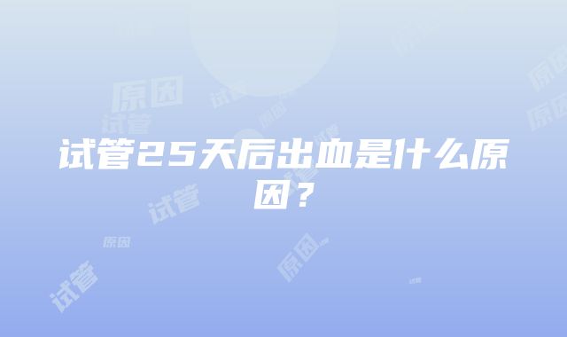 试管25天后出血是什么原因？