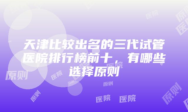 天津比较出名的三代试管医院排行榜前十，有哪些选择原则