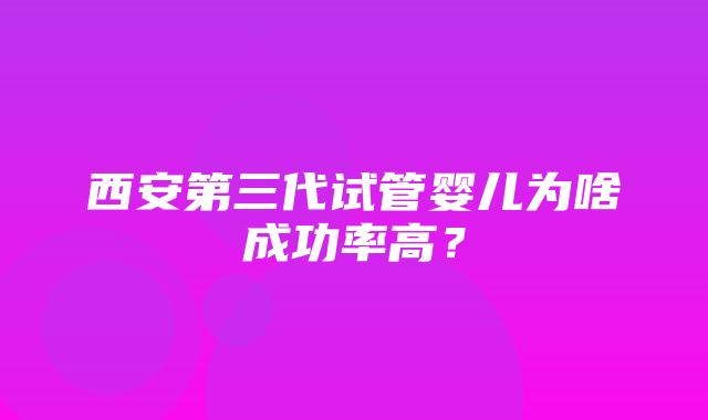 西安第三代试管婴儿为啥成功率高？